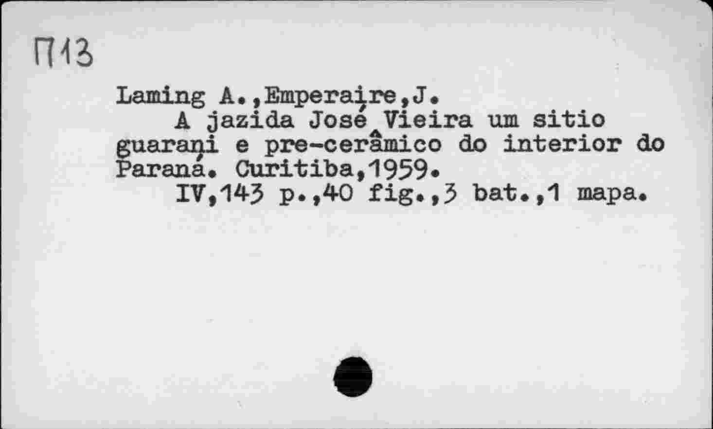 ﻿гиа
Laming А •, Emperaire, J •
A jazida Jose Vieira urn sitio guarani e pre-ceramico do interior do Parana. Curitiba,1959«
IV,p.,40 fig.,5 bat.,1 тара.